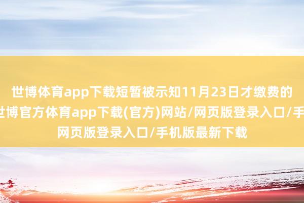 世博体育app下载短暂被示知11月23日才缴费的机构跑路了-世博官方体育app下载(官方)网站/网页版登录入口/手机版最新下载