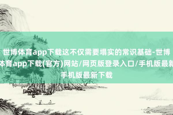 世博体育app下载这不仅需要塌实的常识基础-世博官方体育app下载(官方)网站/网页版登录入口/手机版最新下载