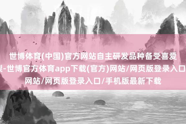 世博体育(中国)官方网站自主研发品种备受喜爱　　“烟台苹果莱阳梨-世博官方体育app下载(官方)网站/网页版登录入口/手机版最新下载