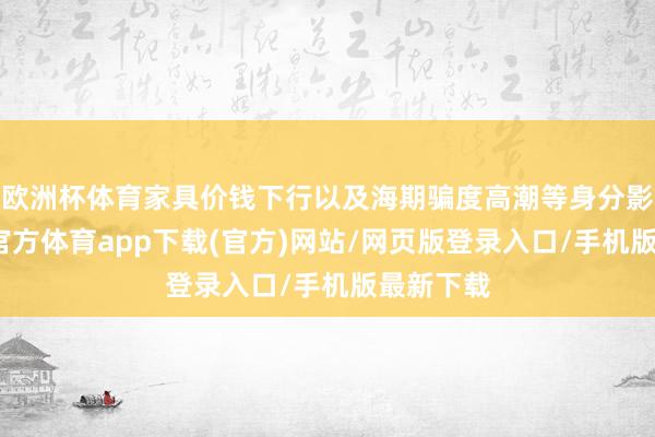 欧洲杯体育家具价钱下行以及海期骗度高潮等身分影响-世博官方体育app下载(官方)网站/网页版登录入口/手机版最新下载