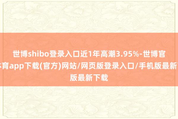 世博shibo登录入口近1年高潮3.95%-世博官方体育app下载(官方)网站/网页版登录入口/手机版最新下载