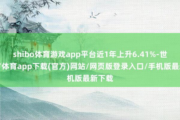 shibo体育游戏app平台近1年上升6.41%-世博官方体育app下载(官方)网站/网页版登录入口/手机版最新下载