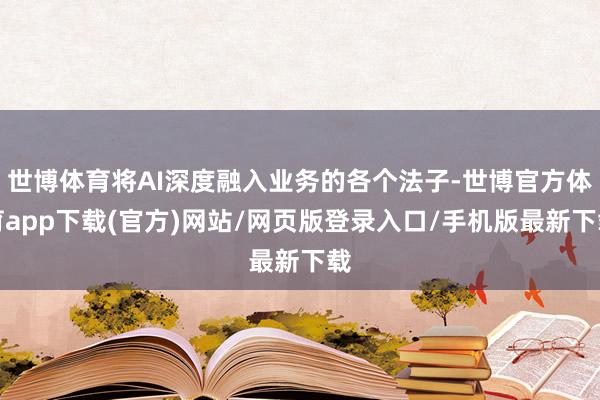 世博体育将AI深度融入业务的各个法子-世博官方体育app下载(官方)网站/网页版登录入口/手机版最新下载