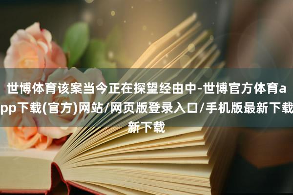 世博体育该案当今正在探望经由中-世博官方体育app下载(官方)网站/网页版登录入口/手机版最新下载