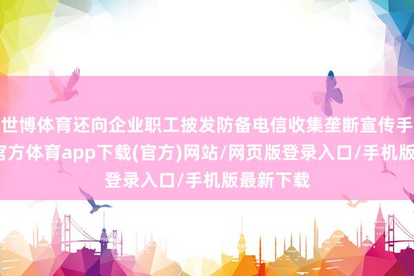 世博体育还向企业职工披发防备电信收集垄断宣传手册-世博官方体育app下载(官方)网站/网页版登录入口/手机版最新下载