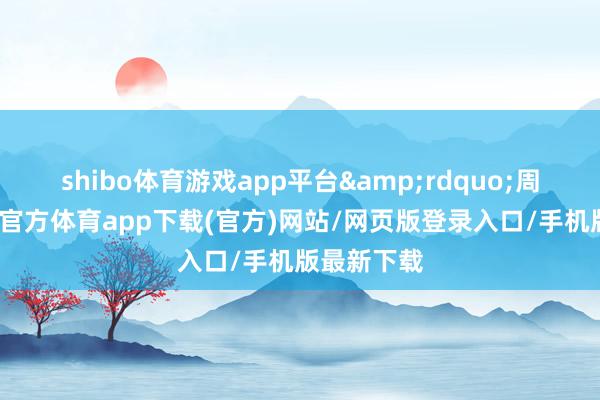 shibo体育游戏app平台&rdquo;周源说-世博官方体育app下载(官方)网站/网页版登录入口/手机版最新下载
