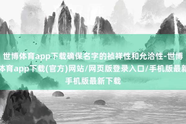 世博体育app下载确保名字的祯祥性和允洽性-世博官方体育app下载(官方)网站/网页版登录入口/手机版最新下载