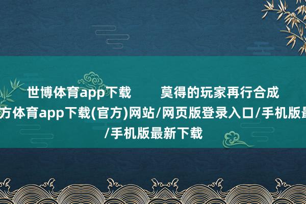 世博体育app下载        莫得的玩家再行合成-世博官方体育app下载(官方)网站/网页版登录入口/手机版最新下载