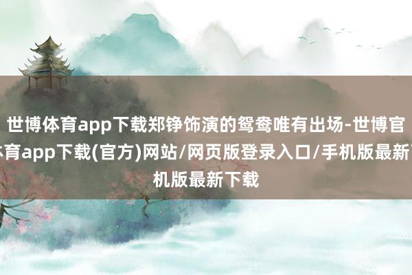 世博体育app下载郑铮饰演的鸳鸯唯有出场-世博官方体育app下载(官方)网站/网页版登录入口/手机版最新下载