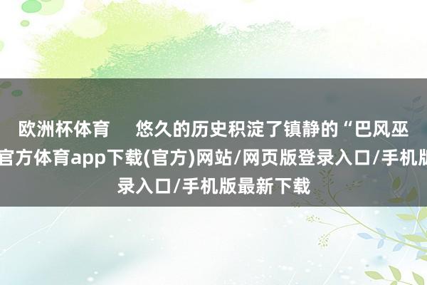 欧洲杯体育     悠久的历史积淀了镇静的“巴风巫韵”-世博官方体育app下载(官方)网站/网页版登录入口/手机版最新下载