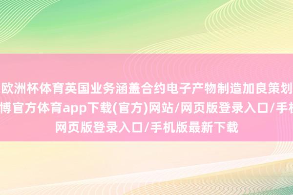 欧洲杯体育英国业务涵盖合约电子产物制造加良策划制造行状-世博官方体育app下载(官方)网站/网页版登录入口/手机版最新下载
