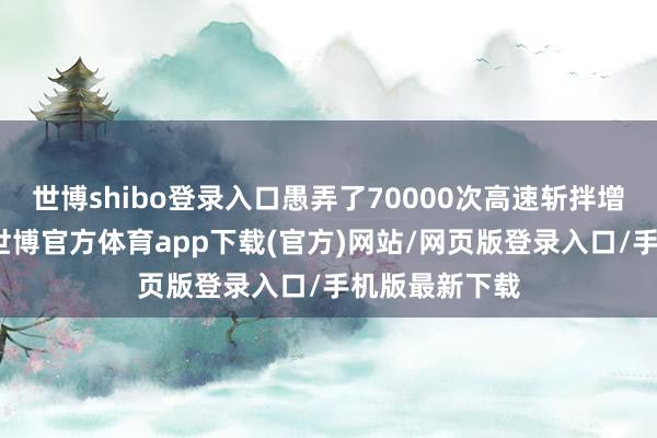 世博shibo登录入口愚弄了70000次高速斩拌增多居品弹性-世博官方体育app下载(官方)网站/网页版登录入口/手机版最新下载