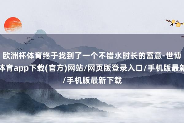 欧洲杯体育终于找到了一个不错水时长的蓄意-世博官方体育app下载(官方)网站/网页版登录入口/手机版最新下载