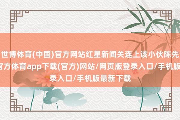 世博体育(中国)官方网站红星新闻关连上该小伙陈先生-世博官方体育app下载(官方)网站/网页版登录入口/手机版最新下载