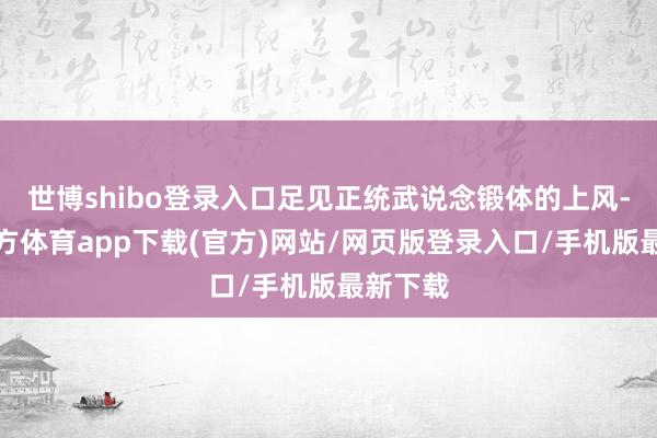 世博shibo登录入口足见正统武说念锻体的上风-世博官方体育app下载(官方)网站/网页版登录入口/手机版最新下载