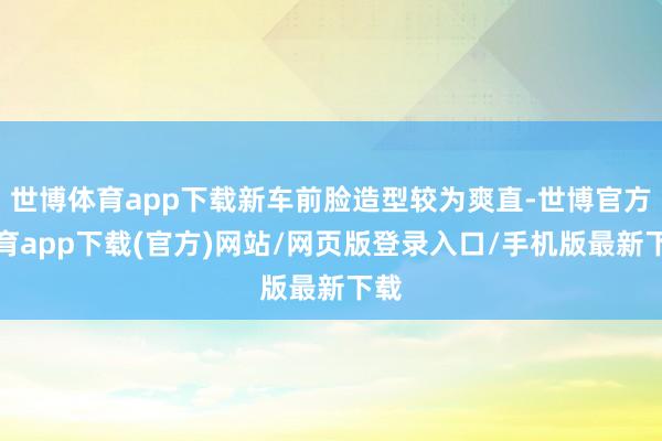 世博体育app下载新车前脸造型较为爽直-世博官方体育app下载(官方)网站/网页版登录入口/手机版最新下载