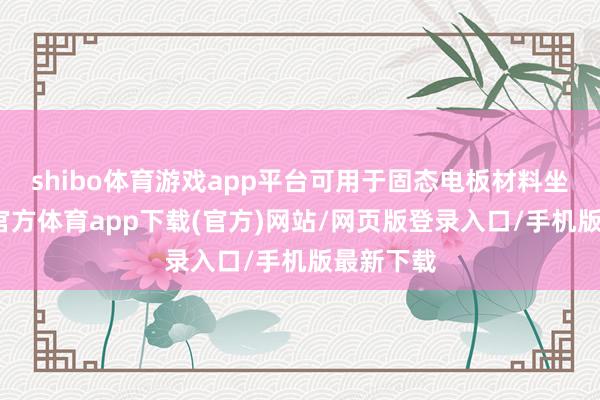 shibo体育游戏app平台可用于固态电板材料坐褥-世博官方体育app下载(官方)网站/网页版登录入口/手机版最新下载