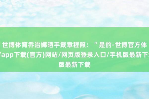 世博体育乔治娜晒手戴章程照：＂是的-世博官方体育app下载(官方)网站/网页版登录入口/手机版最新下载