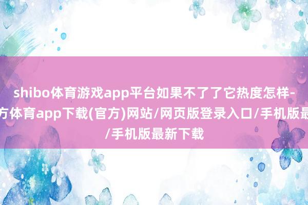 shibo体育游戏app平台如果不了了它热度怎样-世博官方体育app下载(官方)网站/网页版登录入口/手机版最新下载