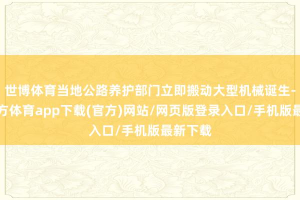 世博体育当地公路养护部门立即搬动大型机械诞生-世博官方体育app下载(官方)网站/网页版登录入口/手机版最新下载