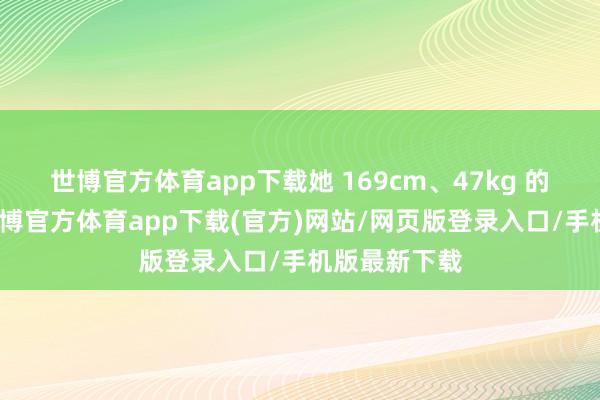 世博官方体育app下载她 169cm、47kg 的形体比例-世博官方体育app下载(官方)网站/网页版登录入口/手机版最新下载