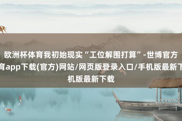 欧洲杯体育我初始现实“工位解围打算”-世博官方体育app下载(官方)网站/网页版登录入口/手机版最新下载
