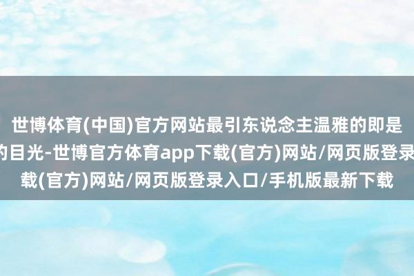 世博体育(中国)官方网站最引东说念主温雅的即是她冷冷的笑颜和好坏的目光-世博官方体育app下载(官方)网站/网页版登录入口/手机版最新下载