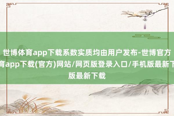 世博体育app下载系数实质均由用户发布-世博官方体育app下载(官方)网站/网页版登录入口/手机版最新下载