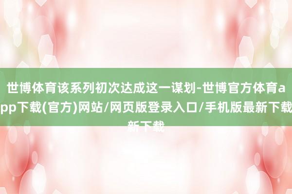 世博体育该系列初次达成这一谋划-世博官方体育app下载(官方)网站/网页版登录入口/手机版最新下载