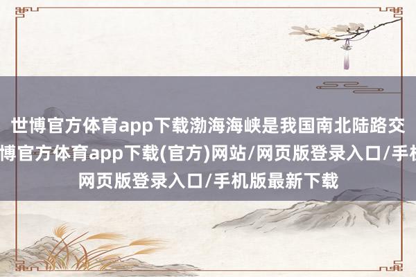 世博官方体育app下载渤海海峡是我国南北陆路交通的天堑-世博官方体育app下载(官方)网站/网页版登录入口/手机版最新下载