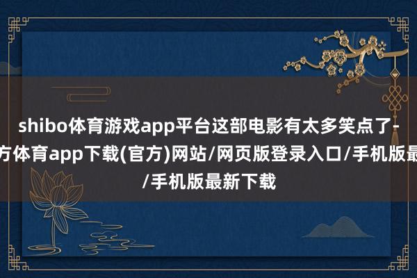 shibo体育游戏app平台这部电影有太多笑点了-世博官方体育app下载(官方)网站/网页版登录入口/手机版最新下载