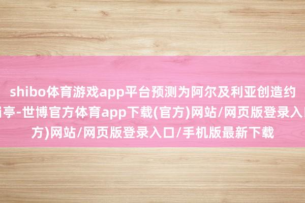 shibo体育游戏app平台预测为阿尔及利亚创造约1500个平直工作岗亭-世博官方体育app下载(官方)网站/网页版登录入口/手机版最新下载