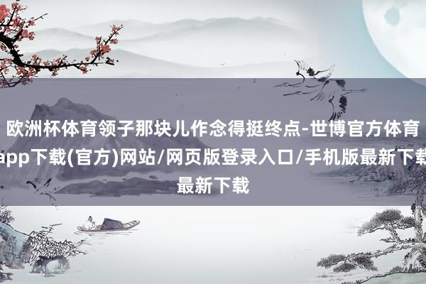 欧洲杯体育领子那块儿作念得挺终点-世博官方体育app下载(官方)网站/网页版登录入口/手机版最新下载