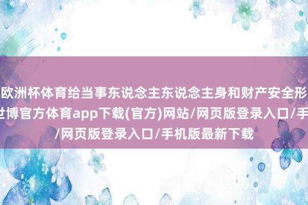 欧洲杯体育给当事东说念主东说念主身和财产安全形成严重赔本-世博官方体育app下载(官方)网站/网页版登录入口/手机版最新下载