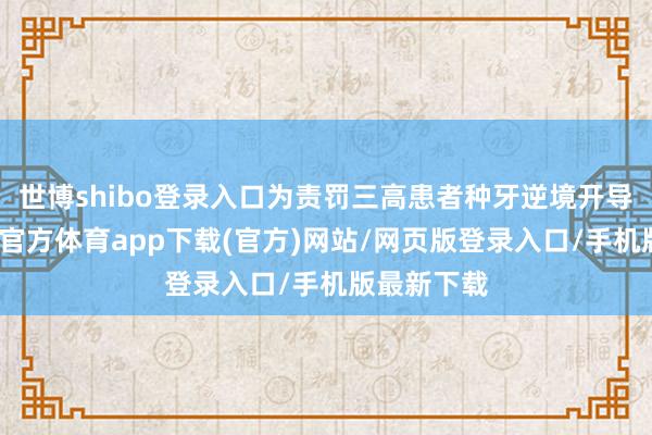 世博shibo登录入口为责罚三高患者种牙逆境开导新径-世博官方体育app下载(官方)网站/网页版登录入口/手机版最新下载