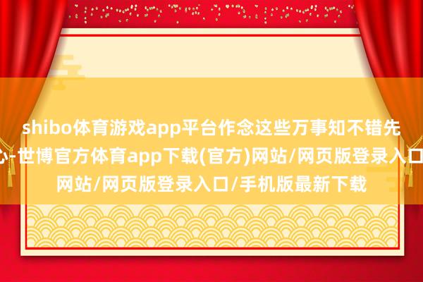 shibo体育游戏app平台作念这些万事知不错先去作念谁言慈父心-世博官方体育app下载(官方)网站/网页版登录入口/手机版最新下载