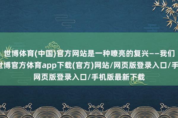 世博体育(中国)官方网站是一种嘹亮的复兴——我们在哨所扎根-世博官方体育app下载(官方)网站/网页版登录入口/手机版最新下载