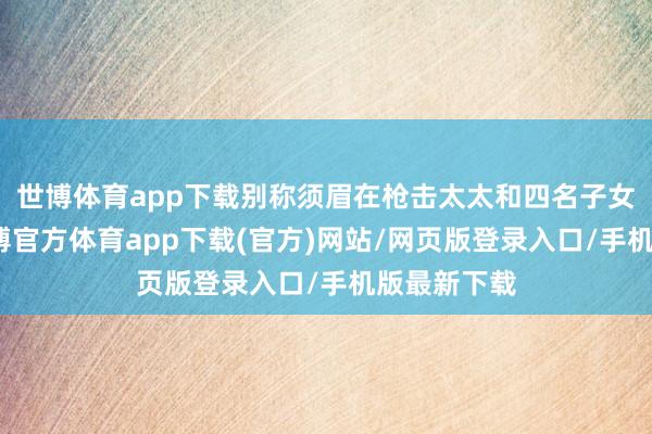 世博体育app下载别称须眉在枪击太太和四名子女后自杀-世博官方体育app下载(官方)网站/网页版登录入口/手机版最新下载