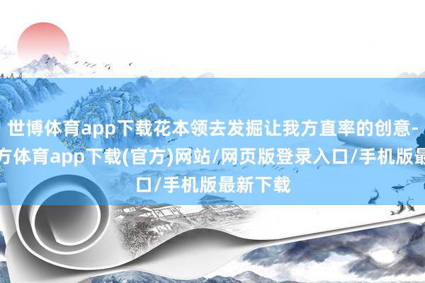 世博体育app下载花本领去发掘让我方直率的创意-世博官方体育app下载(官方)网站/网页版登录入口/手机版最新下载
