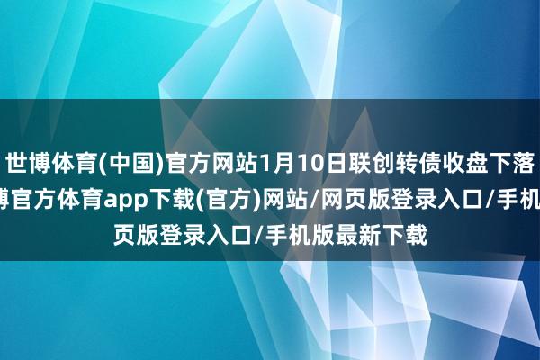 世博体育(中国)官方网站1月10日联创转债收盘下落0.66%-世博官方体育app下载(官方)网站/网页版登录入口/手机版最新下载