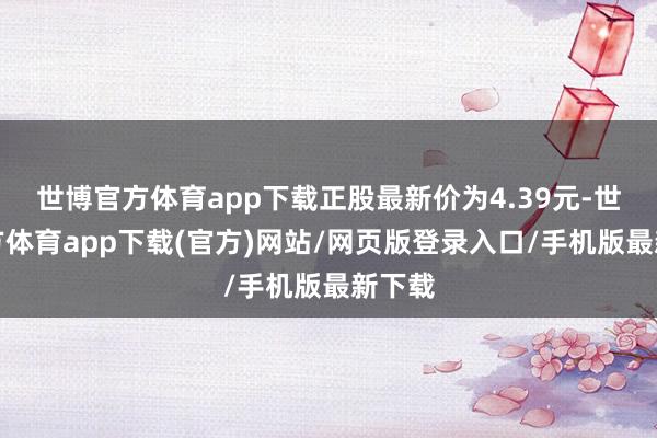 世博官方体育app下载正股最新价为4.39元-世博官方体育app下载(官方)网站/网页版登录入口/手机版最新下载