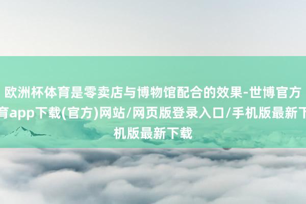 欧洲杯体育是零卖店与博物馆配合的效果-世博官方体育app下载(官方)网站/网页版登录入口/手机版最新下载
