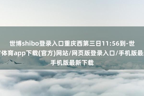 世博shibo登录入口重庆西第三日11:56到-世博官方体育app下载(官方)网站/网页版登录入口/手机版最新下载