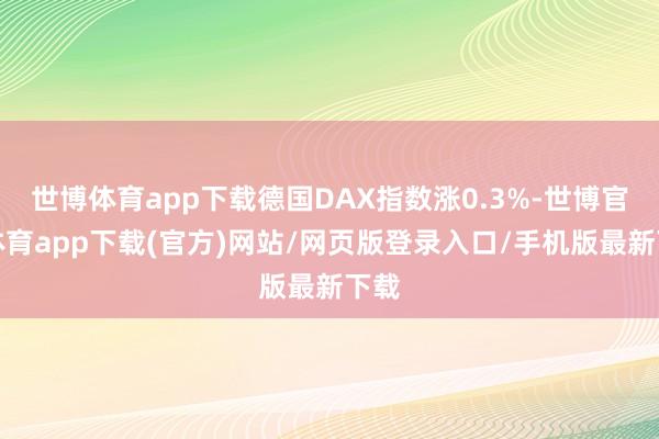 世博体育app下载德国DAX指数涨0.3%-世博官方体育app下载(官方)网站/网页版登录入口/手机版最新下载