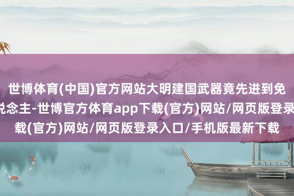 世博体育(中国)官方网站大明建国武器竟先进到免燃烧径直扣扳机伤东说念主-世博官方体育app下载(官方)网站/网页版登录入口/手机版最新下载