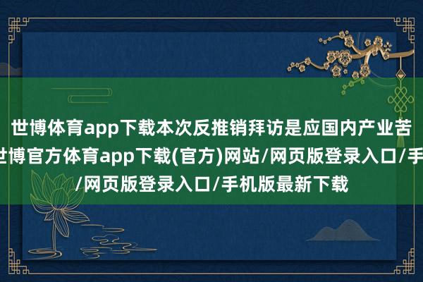 世博体育app下载本次反推销拜访是应国内产业苦求而发起的-世博官方体育app下载(官方)网站/网页版登录入口/手机版最新下载