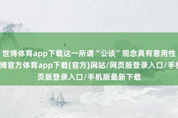 世博体育app下载这一所谓“公谈”观念具有意用性与招引性-世博官方体育app下载(官方)网站/网页版登录入口/手机版最新下载