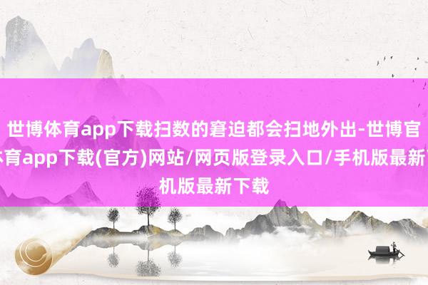 世博体育app下载扫数的窘迫都会扫地外出-世博官方体育app下载(官方)网站/网页版登录入口/手机版最新下载