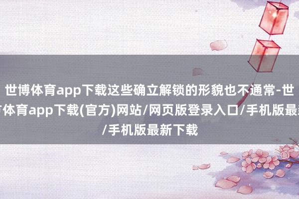 世博体育app下载这些确立解锁的形貌也不通常-世博官方体育app下载(官方)网站/网页版登录入口/手机版最新下载