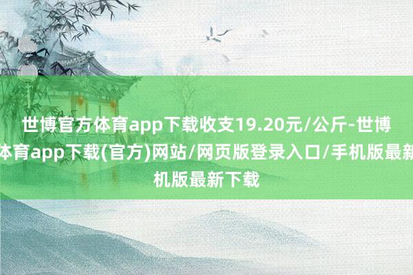 世博官方体育app下载收支19.20元/公斤-世博官方体育app下载(官方)网站/网页版登录入口/手机版最新下载